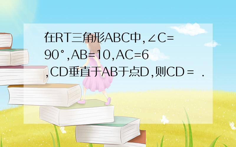 在RT三角形ABC中,∠C=90°,AB=10,AC=6,CD垂直于AB于点D,则CD＝ .