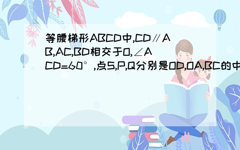 等腰梯形ABCD中,CD∥AB,AC,BD相交于O,∠ACD=60°,点S,P,Q分别是OD,OA,BC的中点,求证△PQS是等边三角形