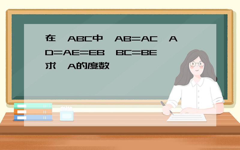 在△ABC中,AB=AC,AD=AE=EB,BC=BE,求∠A的度数