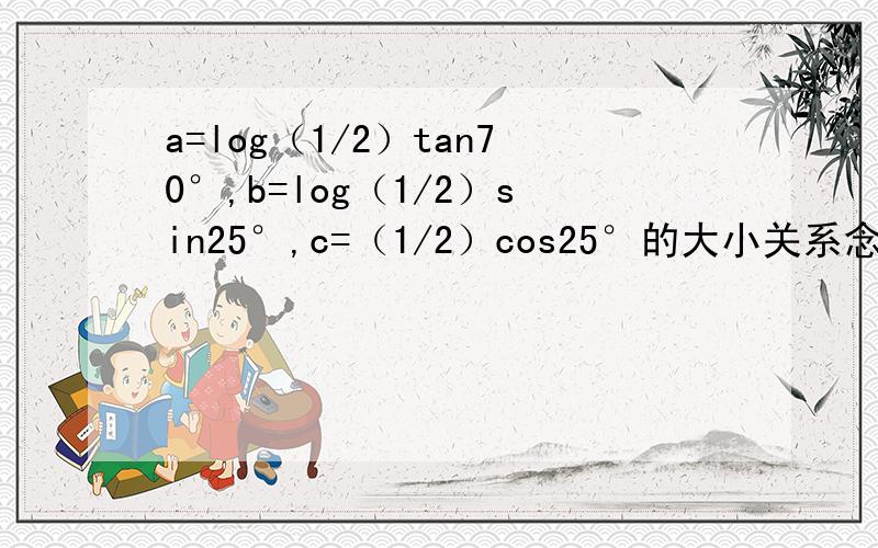 a=log（1/2）tan70°,b=log（1/2）sin25°,c=（1/2）cos25°的大小关系念的话：a=log的2分之一tan70度 b 同理 c 二分之一的cos25度的次方我和纠结 hi联系