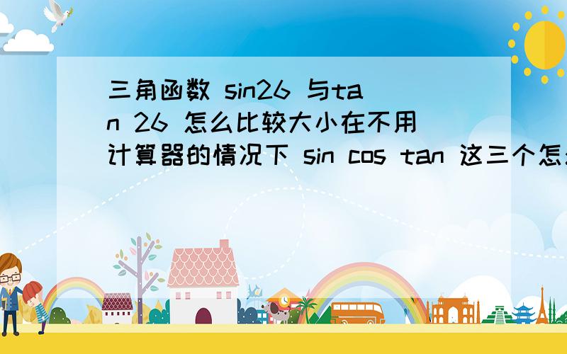 三角函数 sin26 与tan 26 怎么比较大小在不用计算器的情况下 sin cos tan 这三个怎么比较大小?画图我不会i 教我画图或是其他的方法 愿闻其详