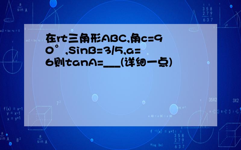 在rt三角形ABC,角c=90°,SinB=3/5,a=6则tanA=___(详细一点)