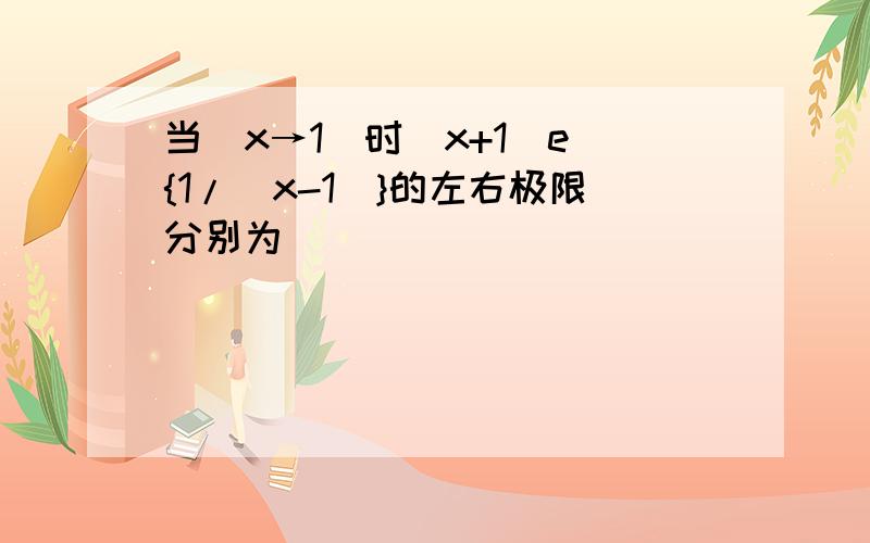 当(x→1)时(x+1)e^{1/(x-1)}的左右极限分别为