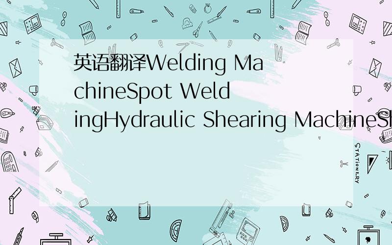 英语翻译Welding MachineSpot WeldingHydraulic Shearing MachineShearing - MechanicalHydrulic Press BrakesHand FolderLatheCombined Punch & ShearLock FormerPower roll - MechanicalPower roll - ManuelNotching MachineStand DrillSection BenderDrilling &