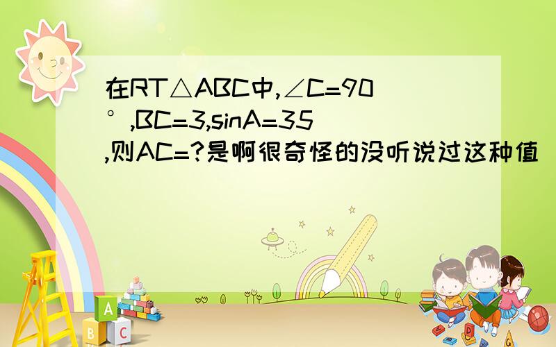 在RT△ABC中,∠C=90°,BC=3,sinA=35,则AC=?是啊很奇怪的没听说过这种值