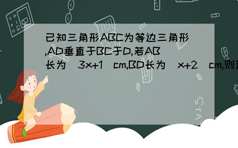 已知三角形ABC为等边三角形,AD垂直于BC于D,若AB长为（3x+1)cm,BD长为(x+2)cm,则这个三角形ABC的周长为?