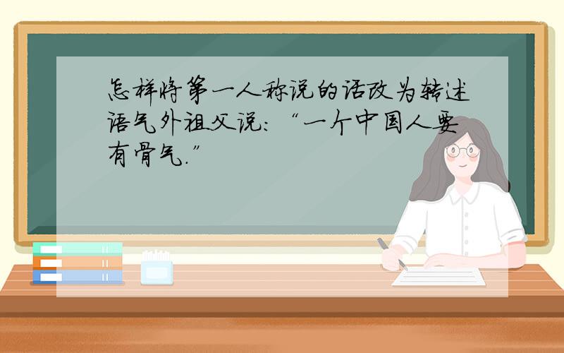 怎样将第一人称说的话改为转述语气外祖父说：“一个中国人要有骨气.”