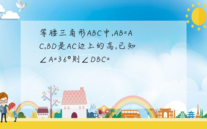 等腰三角形ABC中,AB=AC,BD是AC边上的高,已知∠A=36°则∠DBC=