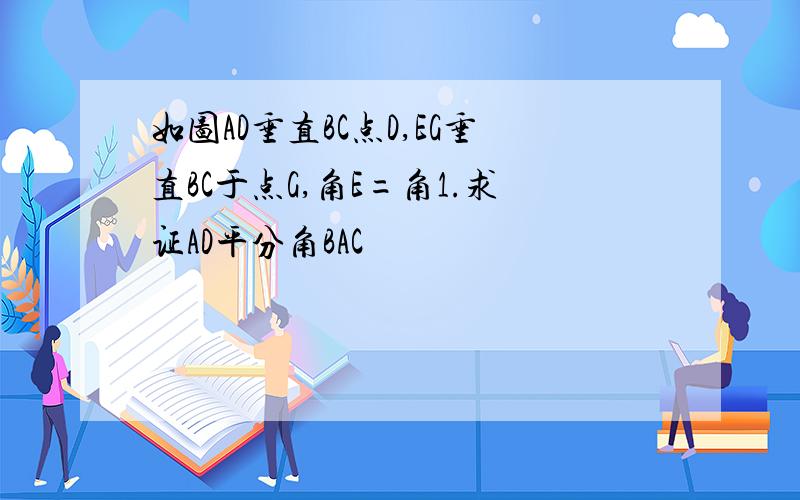 如图AD垂直BC点D,EG垂直BC于点G,角E=角1.求证AD平分角BAC