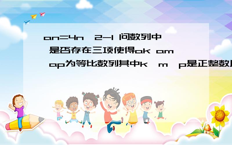 an=4n^2-1 问数列中 是否存在三项使得ak am ap为等比数列其中k、m、p是正整数且k