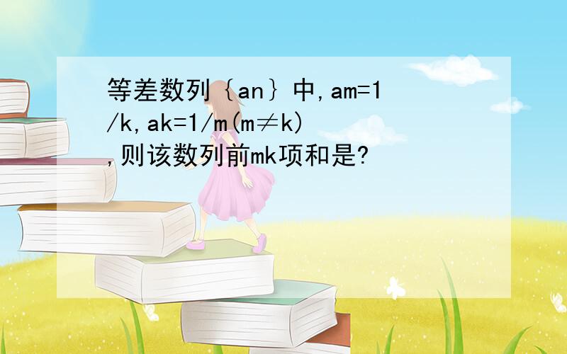 等差数列｛an｝中,am=1/k,ak=1/m(m≠k),则该数列前mk项和是?