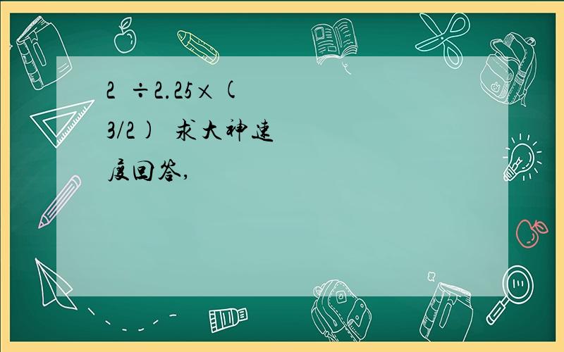 2³÷2.25×(3/2)²求大神速度回答,