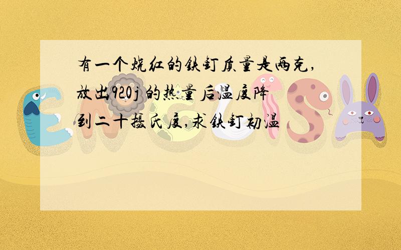 有一个烧红的铁钉质量是两克,放出920j 的热量后温度降到二十摄氏度,求铁钉初温