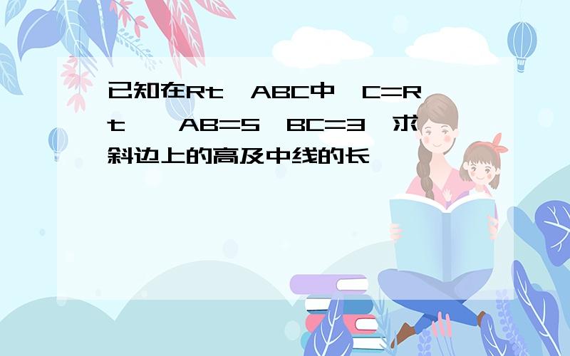 已知在Rt△ABC中∠C=Rt∠,AB=5,BC=3,求斜边上的高及中线的长