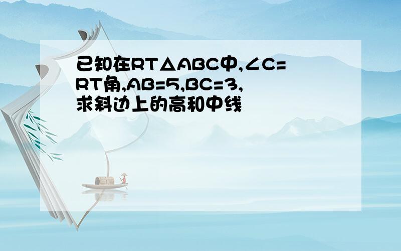 已知在RT△ABC中,∠C=RT角,AB=5,BC=3,求斜边上的高和中线