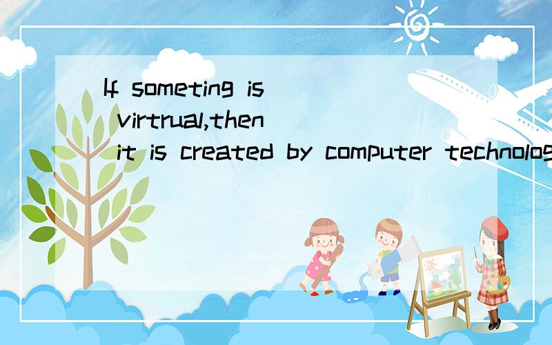 If someting is virtrual,then it is created by computer technology and appears as if it is real.