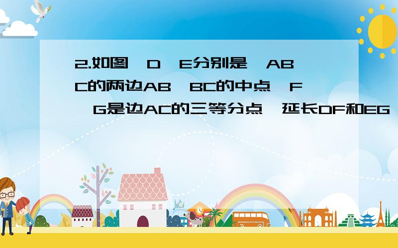 2.如图,D、E分别是△ABC的两边AB、BC的中点,F、G是边AC的三等分点,延长DF和EG,使相交于H．问：四边形ABCH是否是平行四边形?为什么?