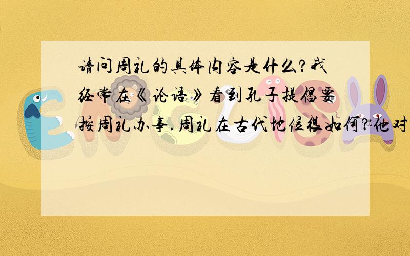 请问周礼的具体内容是什么?我经常在《论语》看到孔子提倡要按周礼办事.周礼在古代地位很如何?他对社会有哪些指导作用.