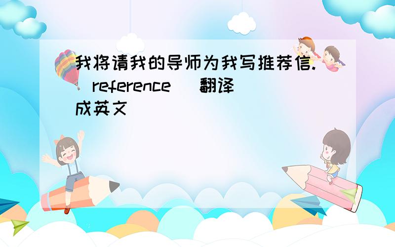 我将请我的导师为我写推荐信.(reference) 翻译成英文