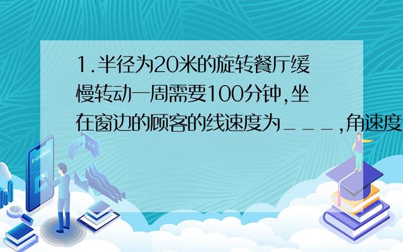 1.半径为20米的旋转餐厅缓慢转动一周需要100分钟,坐在窗边的顾客的线速度为___,角速度为___2.有一弹簧振子做振动,先后以相同的速度通过相距10厘米A、B两点,历时0.4秒,再从B点回到B点的最短