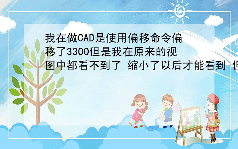 我在做CAD是使用偏移命令偏移了3300但是我在原来的视图中都看不到了 缩小了以后才能看到 但是标注后确实是3300这是为什么?