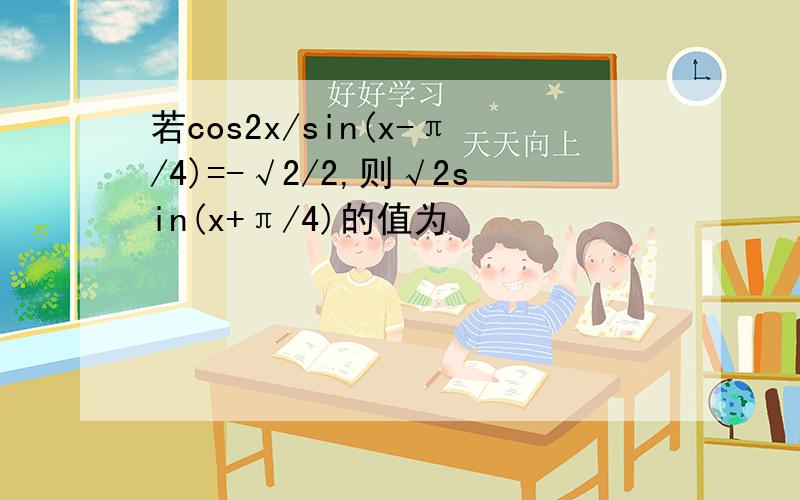 若cos2x/sin(x-π/4)=-√2/2,则√2sin(x+π/4)的值为