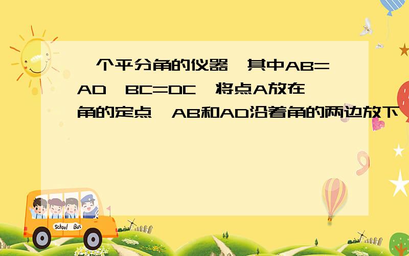 一个平分角的仪器,其中AB=AD,BC=DC,将点A放在角的定点,AB和AD沿着角的两边放下,沿AC画一条射线AE,则AE就是平分线.说明它的道理