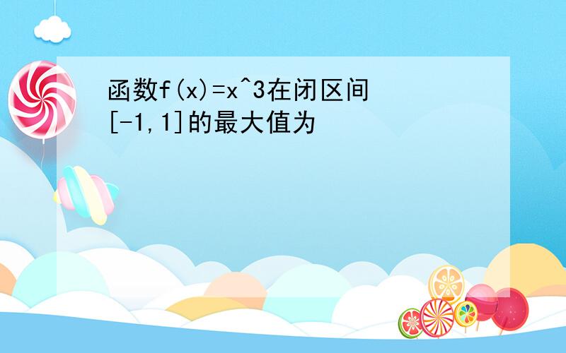 函数f(x)=x^3在闭区间[-1,1]的最大值为