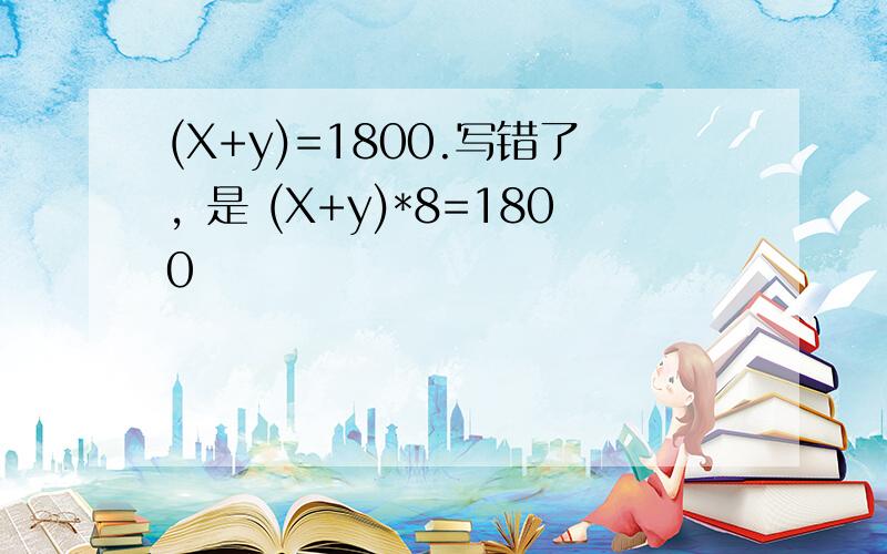 (X+y)=1800.写错了，是 (X+y)*8=1800