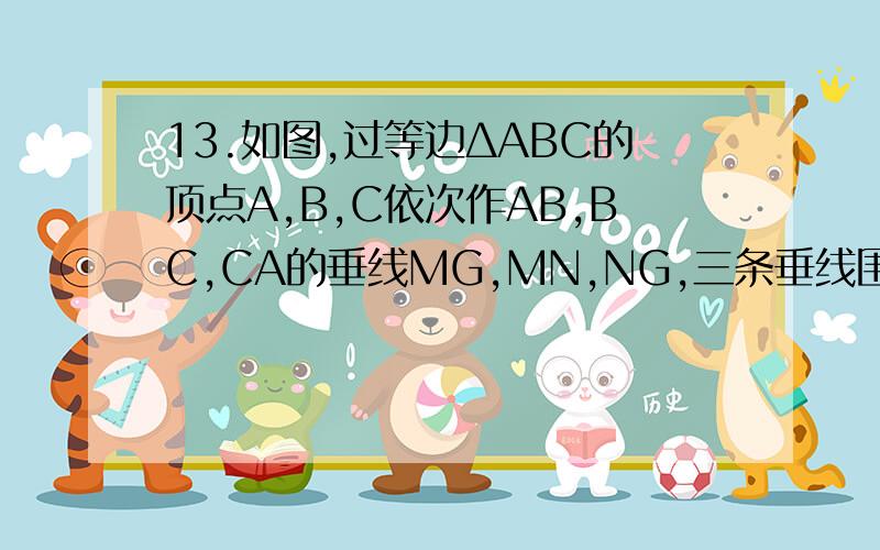 13.如图,过等边ΔABC的顶点A,B,C依次作AB,BC,CA的垂线MG,MN,NG,三条垂线围成ΔMNG.求证：ΔMNG是等边三角形