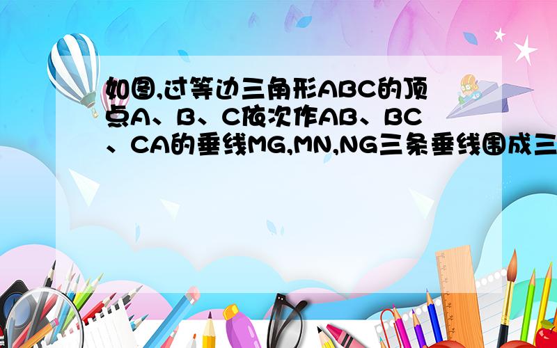 如图,过等边三角形ABC的顶点A、B、C依次作AB、BC、CA的垂线MG,MN,NG三条垂线围成三角形MNG.求证：三角形MNG是等边三角形.