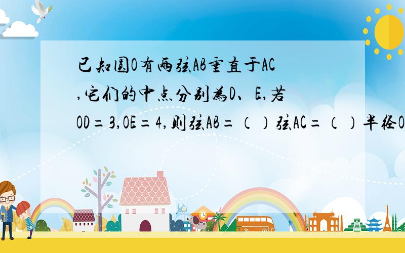 已知圆O有两弦AB垂直于AC,它们的中点分别为D、E,若OD=3,OE=4,则弦AB=（）弦AC=（）半径OA=（）