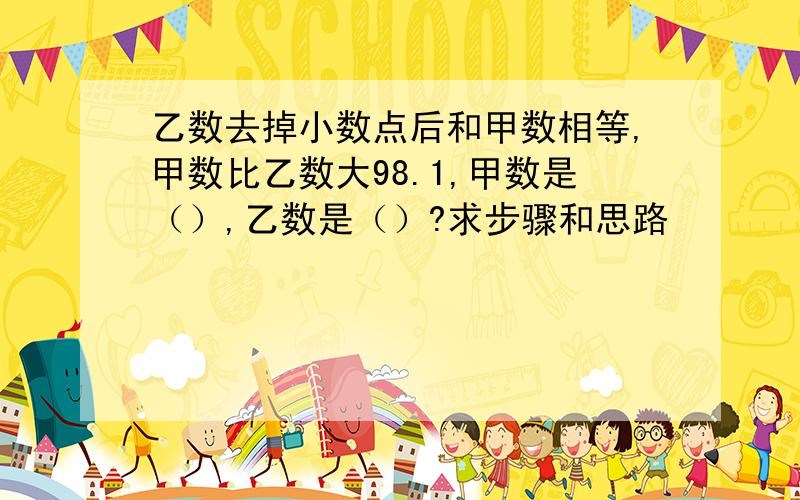 乙数去掉小数点后和甲数相等,甲数比乙数大98.1,甲数是（）,乙数是（）?求步骤和思路