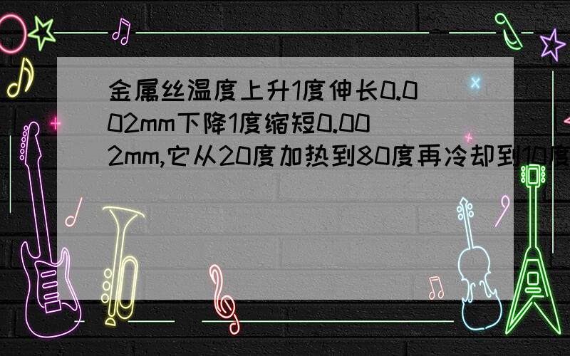 金属丝温度上升1度伸长0.002mm下降1度缩短0.002mm,它从20度加热到80度再冷却到10度长度比原来长了多少