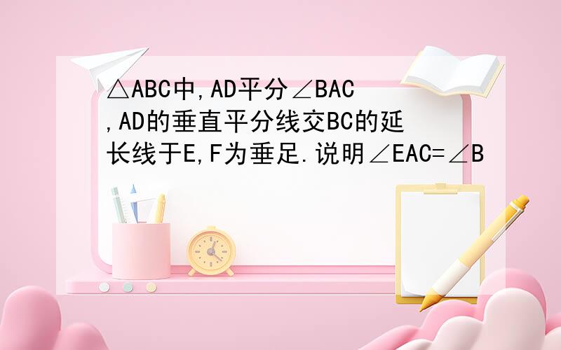 △ABC中,AD平分∠BAC,AD的垂直平分线交BC的延长线于E,F为垂足.说明∠EAC=∠B