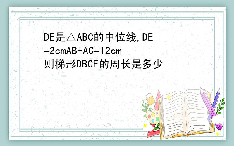 DE是△ABC的中位线,DE=2cmAB+AC=12cm则梯形DBCE的周长是多少