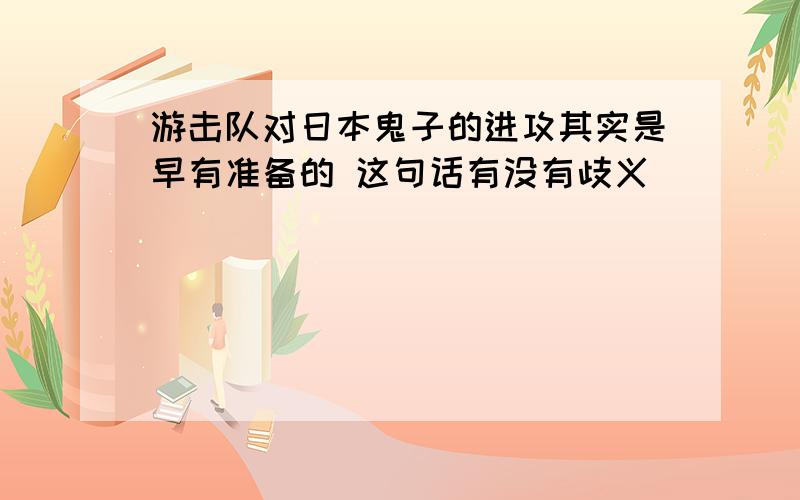 游击队对日本鬼子的进攻其实是早有准备的 这句话有没有歧义