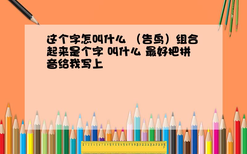 这个字怎叫什么 （告鸟）组合起来是个字 叫什么 最好把拼音给我写上