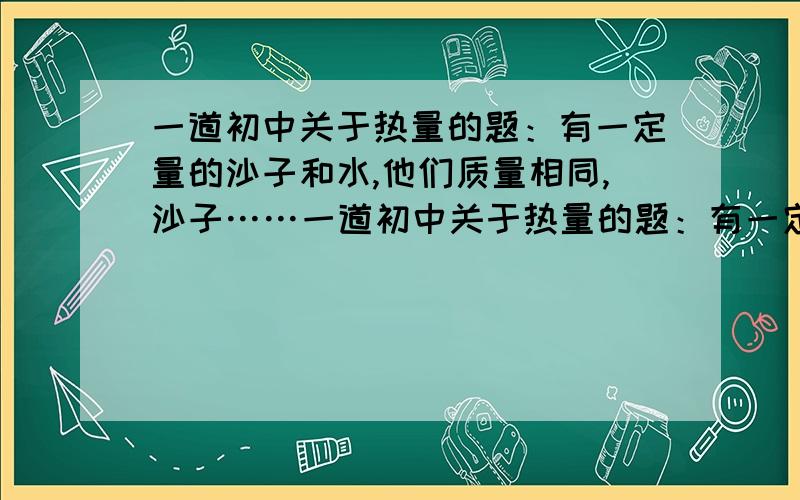 一道初中关于热量的题：有一定量的沙子和水,他们质量相同,沙子……一道初中关于热量的题：有一定量的沙子和水,他们质量相同,沙子的温度是40摄氏度,水的温度是20摄氏度,把他们混在一起