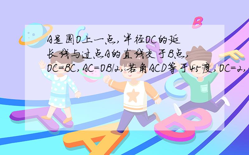 A是圆O上一点,半径OC的延长线与过点A的直线交于B点,OC=BC,AC=OB/2,若角ACD等于45度,OC=2,求弦CD的长