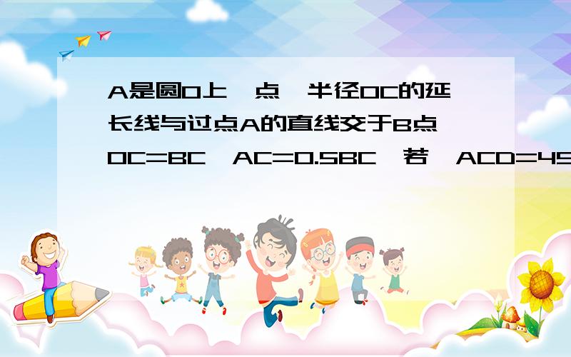 A是圆O上一点,半径OC的延长线与过点A的直线交于B点,OC=BC,AC=0.5BC,若∠ACD=45°,OC=2,求弦CD的长急