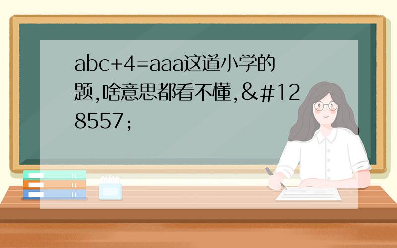 abc+4=aaa这道小学的题,啥意思都看不懂,😭