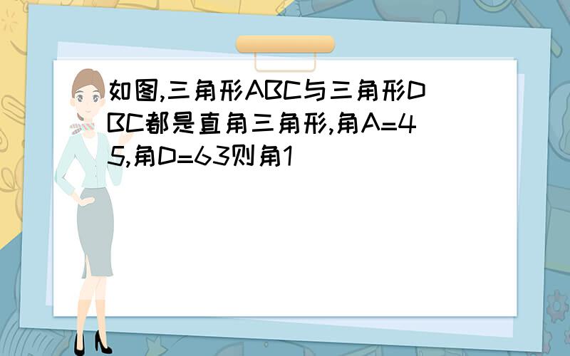 如图,三角形ABC与三角形DBC都是直角三角形,角A=45,角D=63则角1