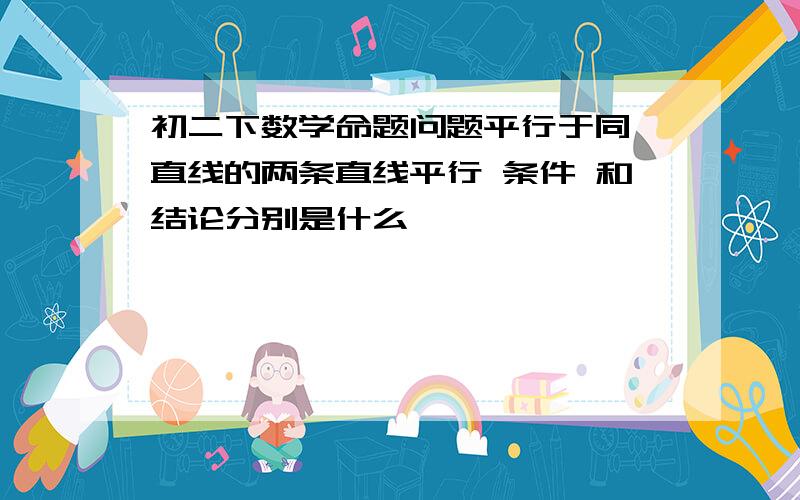 初二下数学命题问题平行于同一直线的两条直线平行 条件 和结论分别是什么