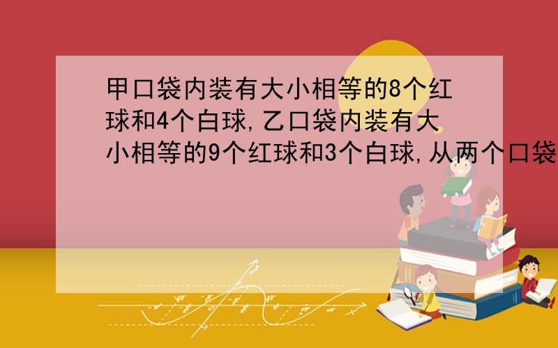 甲口袋内装有大小相等的8个红球和4个白球,乙口袋内装有大小相等的9个红球和3个白球,从两个口袋内各摸出1个球,那么5/12等于A．2个球都是白球的概率B．2个球中恰好有1个是白球的概率C．2个