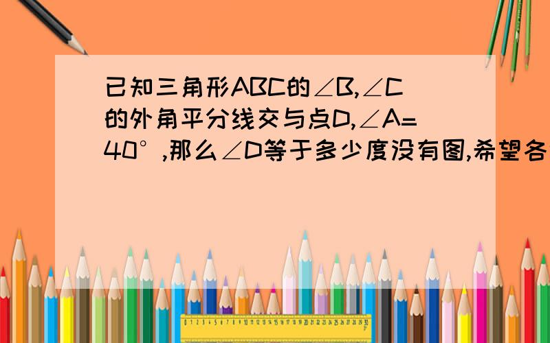 已知三角形ABC的∠B,∠C的外角平分线交与点D,∠A=40°,那么∠D等于多少度没有图,希望各位主经快帮我算出,要写过程理由