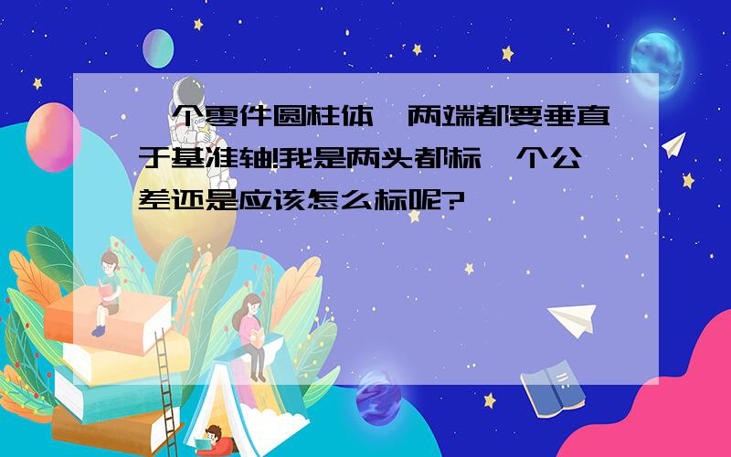 一个零件圆柱体,两端都要垂直于基准轴!我是两头都标一个公差还是应该怎么标呢?