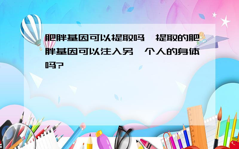 肥胖基因可以提取吗,提取的肥胖基因可以注入另一个人的身体吗?