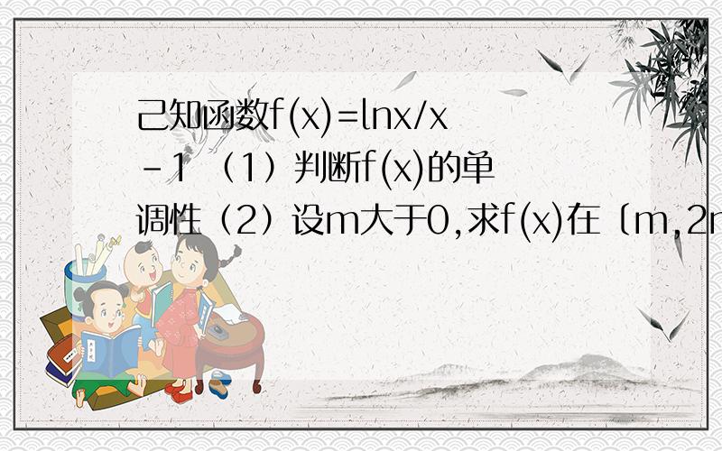 己知函数f(x)=lnx/x-1 （1）判断f(x)的单调性（2）设m大于0,求f(x)在〔m,2m]上最大值.