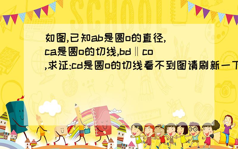 如图,已知ab是圆o的直径,ca是圆o的切线,bd‖co,求证:cd是圆o的切线看不到图请刷新一下